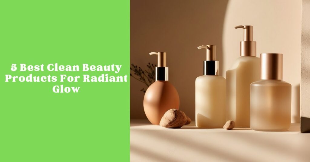 5 Best Clean Beauty Products for a Natural Radiant Glow in 2026