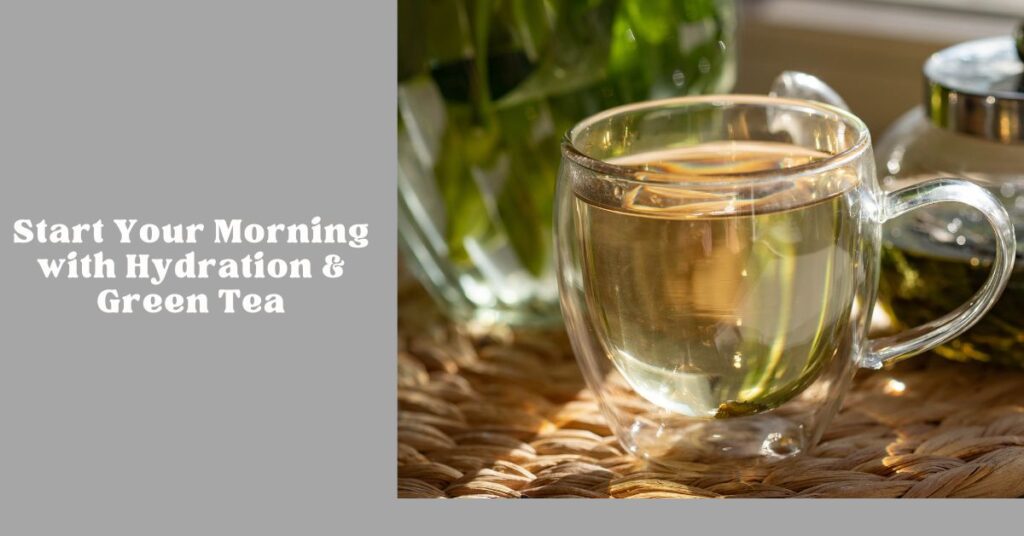 Start your morning with hydration and green tea to boost metabolism